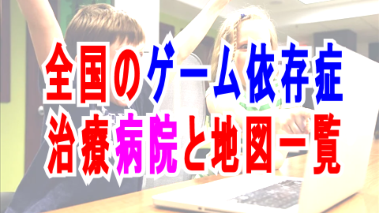 全国のゲーム依存症治療病院と地図一覧 関東関西東海地方等 子育て19 子育て塾